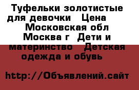 Туфельки золотистые для девочки › Цена ­ 700 - Московская обл., Москва г. Дети и материнство » Детская одежда и обувь   